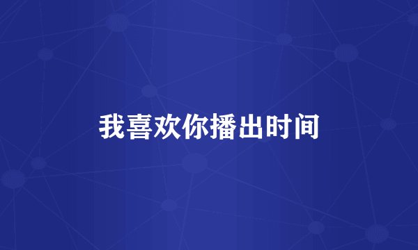 我喜欢你播出时间