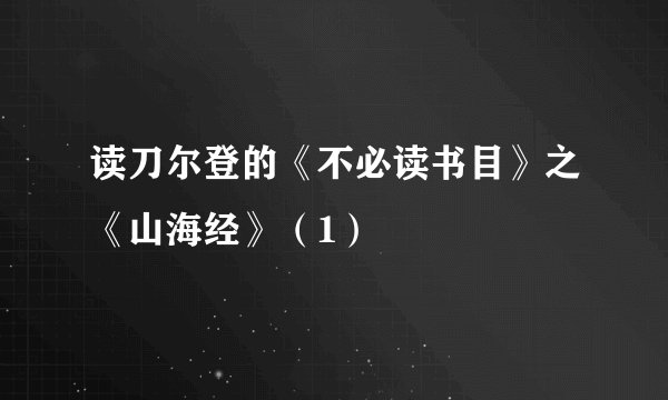 读刀尔登的《不必读书目》之《山海经》（1）