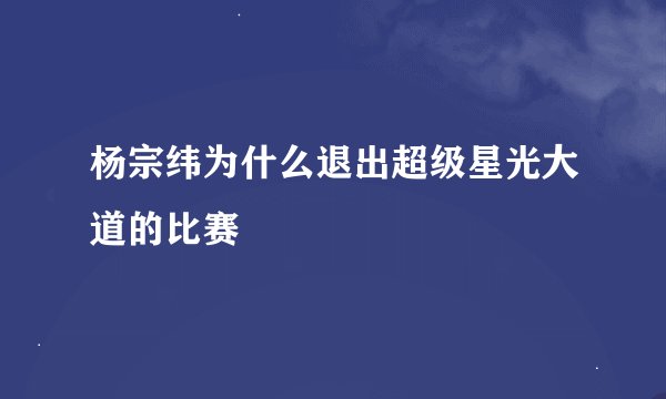 杨宗纬为什么退出超级星光大道的比赛
