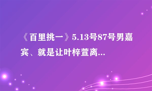 《百里挑一》5.13号87号男嘉宾、就是让叶梓萱离开现场的人、他的资料
