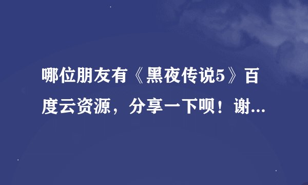 哪位朋友有《黑夜传说5》百度云资源，分享一下呗！谢谢，非常感谢！