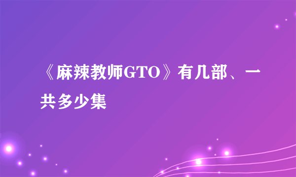 《麻辣教师GTO》有几部、一共多少集