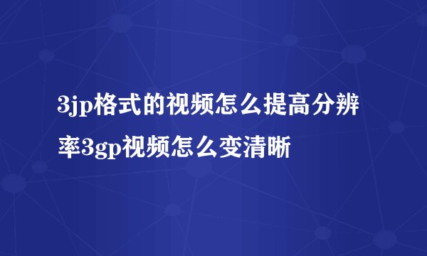 3jp格式的视频怎么提高分辨率3gp视频怎么变清晰