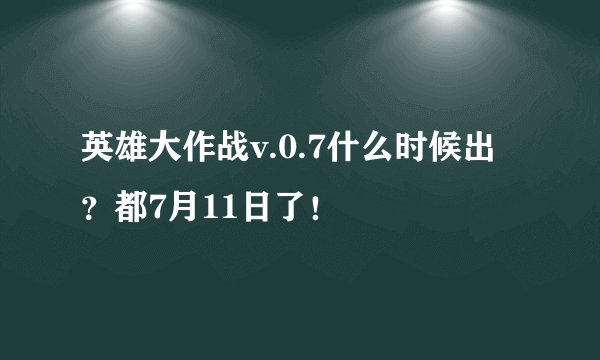 英雄大作战v.0.7什么时候出？都7月11日了！