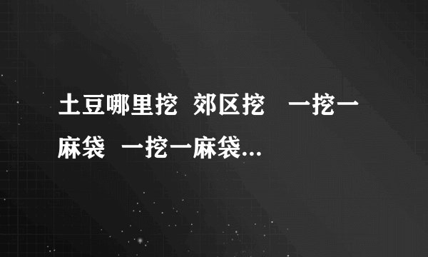 土豆哪里挖  郊区挖   一挖一麻袋  一挖一麻袋         翻译中文真正的什么意思！