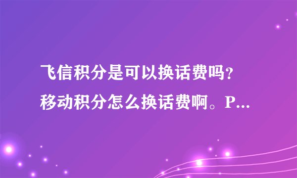 飞信积分是可以换话费吗？ 移动积分怎么换话费啊。PS我是天津移动