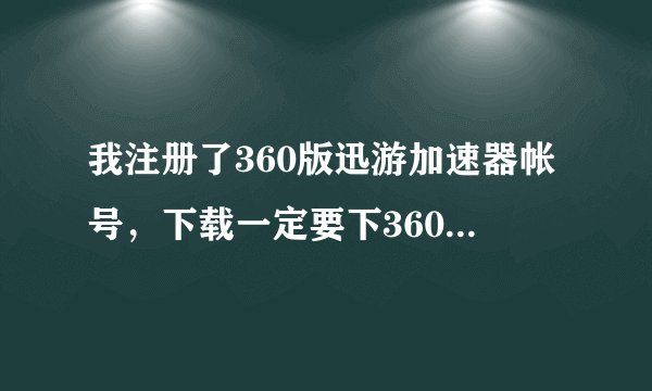 我注册了360版迅游加速器帐号，下载一定要下360版的才行吗？