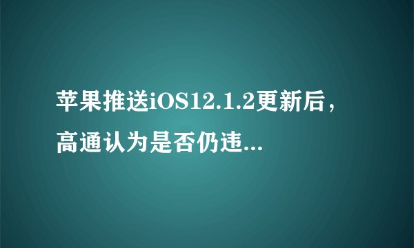 苹果推送iOS12.1.2更新后，高通认为是否仍违反了中国法院禁令？