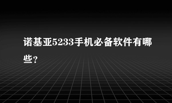 诺基亚5233手机必备软件有哪些？