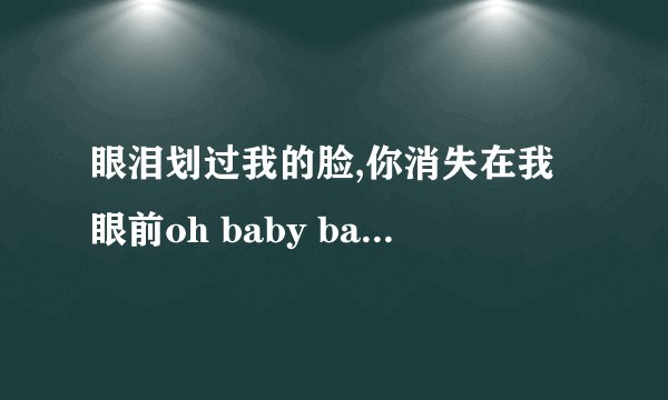 眼泪划过我的脸,你消失在我眼前oh baby baby 是什么歌