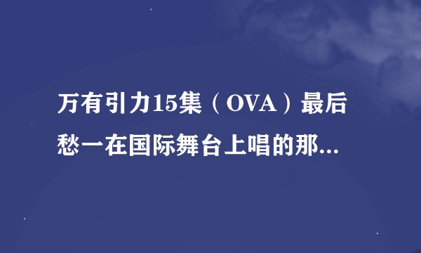 万有引力15集（OVA）最后愁一在国际舞台上唱的那首歌，歌词是什么？