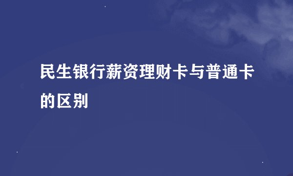 民生银行薪资理财卡与普通卡的区别