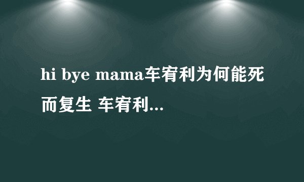 hi bye mama车宥利为何能死而复生 车宥利结局是怎样的