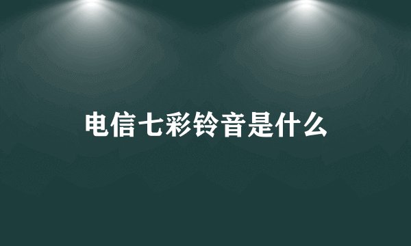 电信七彩铃音是什么
