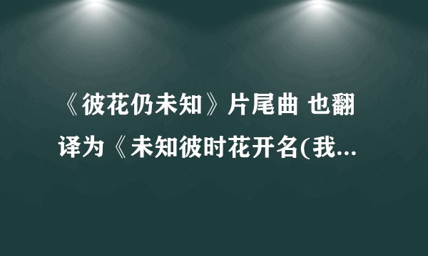 《彼花仍未知》片尾曲 也翻译为《未知彼时花开名(我们仍未知道那天所看见的花的名字)》
