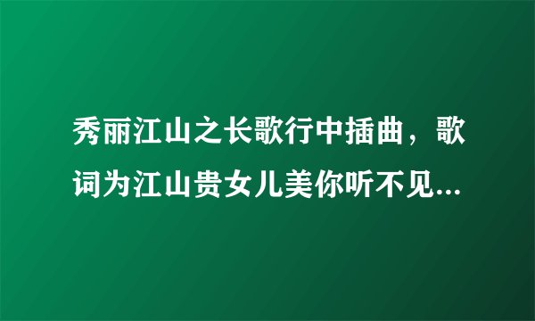 秀丽江山之长歌行中插曲，歌词为江山贵女儿美你听不见我的泪，歌名是