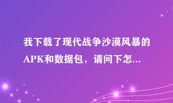 我下载了现代战争沙漠风暴的APK和数据包，请问下怎么才能玩，我的手机是索爱X8 回答越详细越好