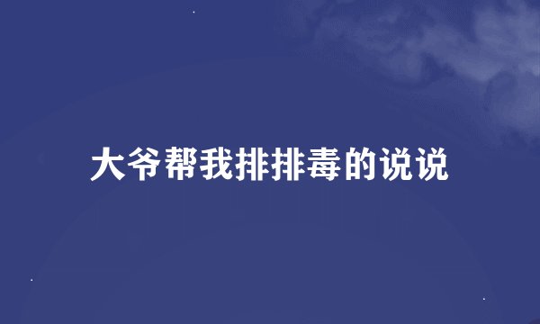 大爷帮我排排毒的说说