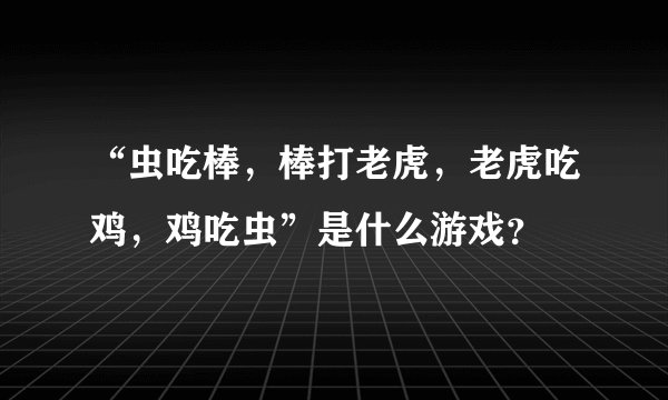 “虫吃棒，棒打老虎，老虎吃鸡，鸡吃虫”是什么游戏？
