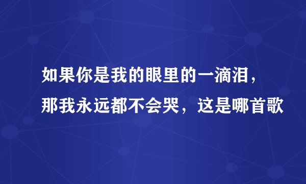 如果你是我的眼里的一滴泪，那我永远都不会哭，这是哪首歌
