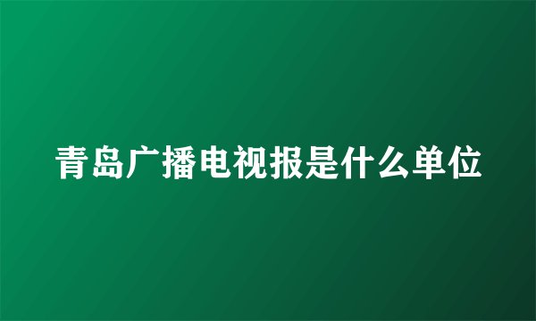 青岛广播电视报是什么单位