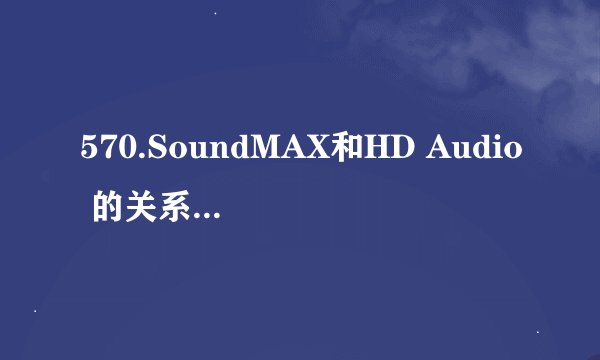 570.SoundMAX和HD Audio 的关系？哪个先进？