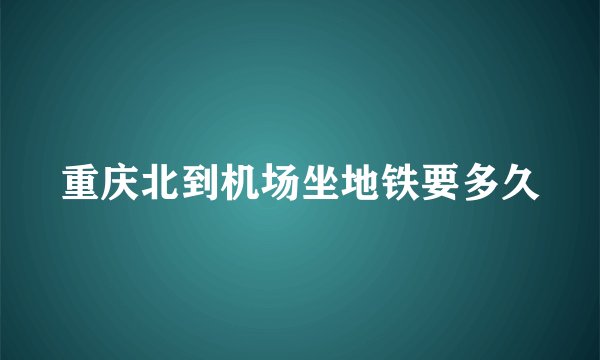 重庆北到机场坐地铁要多久