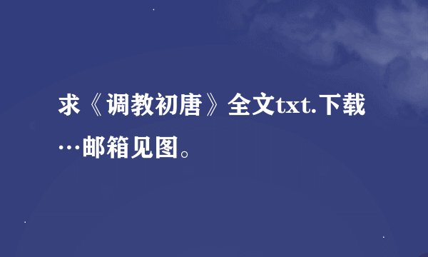 求《调教初唐》全文txt.下载…邮箱见图。