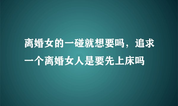 离婚女的一碰就想要吗，追求一个离婚女人是要先上床吗
