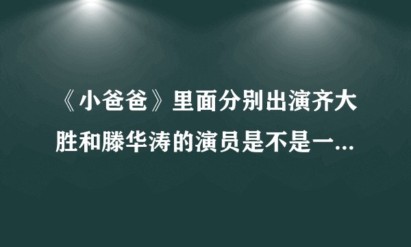 《小爸爸》里面分别出演齐大胜和滕华涛的演员是不是一个人？李三妹是听到于果和泰勒说了什么话让她走的？