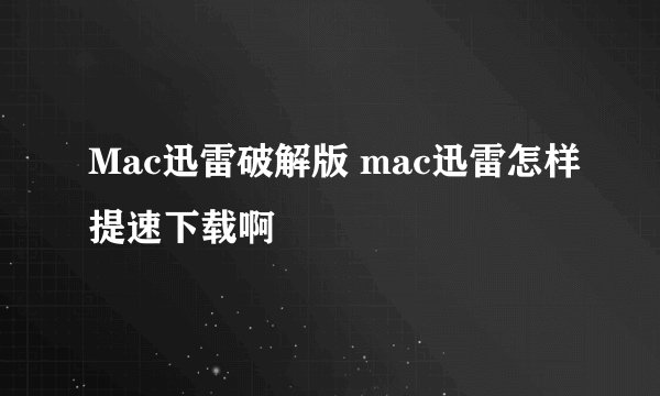 Mac迅雷破解版 mac迅雷怎样提速下载啊