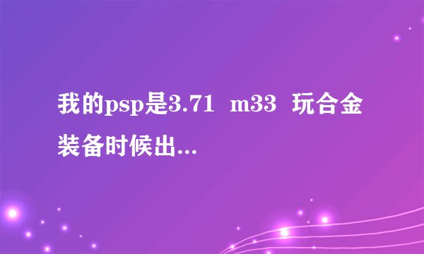 我的psp是3.71  m33  玩合金装备时候出现错误80020321  请高手指点