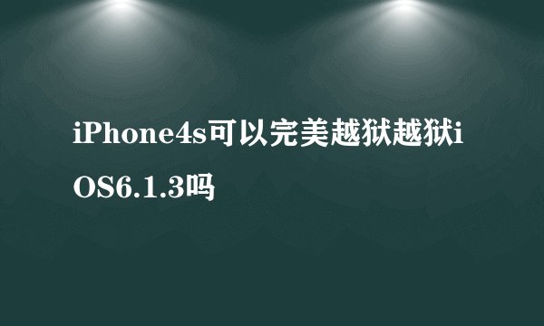 iPhone4s可以完美越狱越狱iOS6.1.3吗