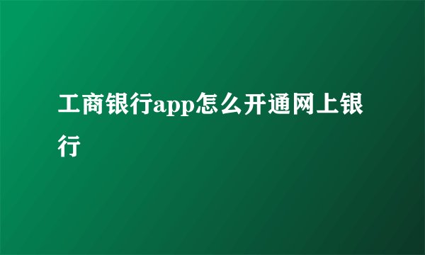 工商银行app怎么开通网上银行