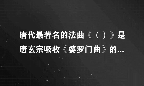 唐代最著名的法曲《（）》是唐玄宗吸收《婆罗门曲》的素材而创制的。