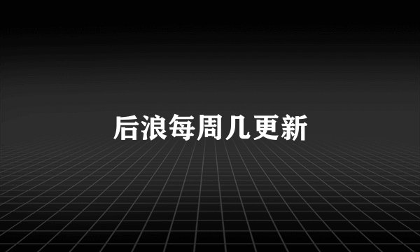 后浪每周几更新