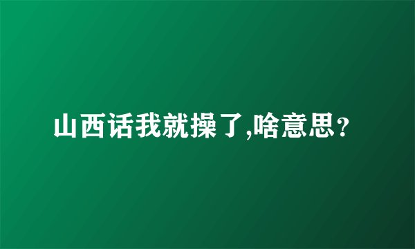 山西话我就操了,啥意思？