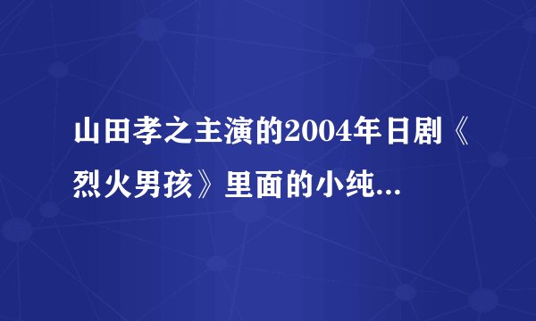 山田孝之主演的2004年日剧《烈火男孩》里面的小纯是谁饰演的啊