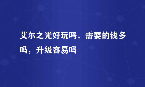 艾尔之光好玩吗，需要的钱多吗，升级容易吗