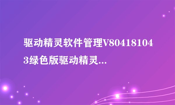 驱动精灵软件管理V804181043绿色版驱动精灵软件管理V804181043绿色版功能简介