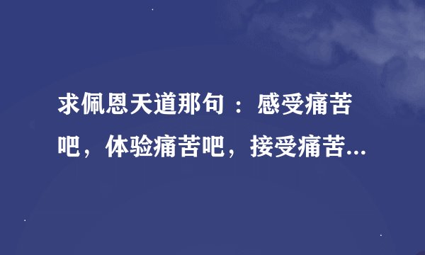 求佩恩天道那句 ：感受痛苦吧，体验痛苦吧，接受痛苦吧，了解痛苦吧