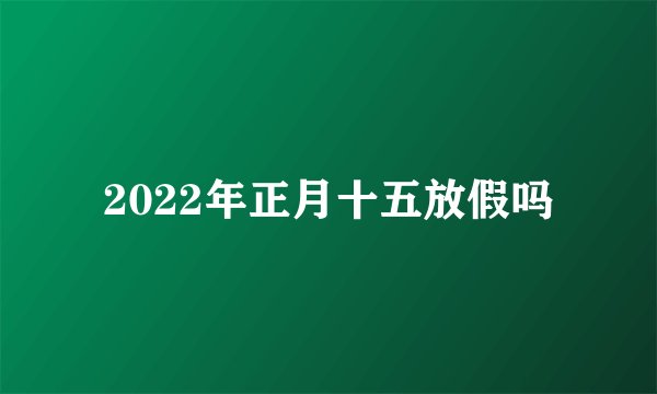 2022年正月十五放假吗