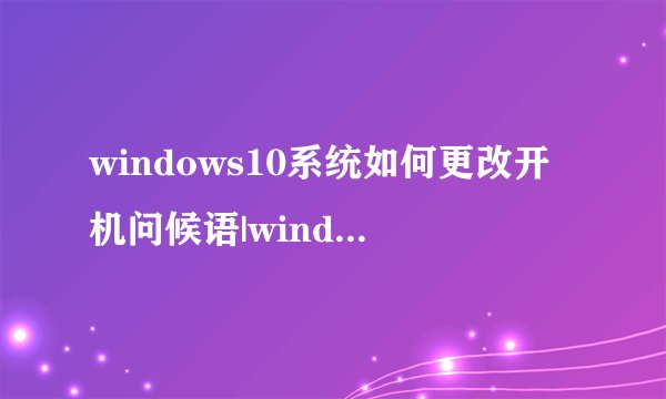 windows10系统如何更改开机问候语|windows10设置开机问候语的技巧