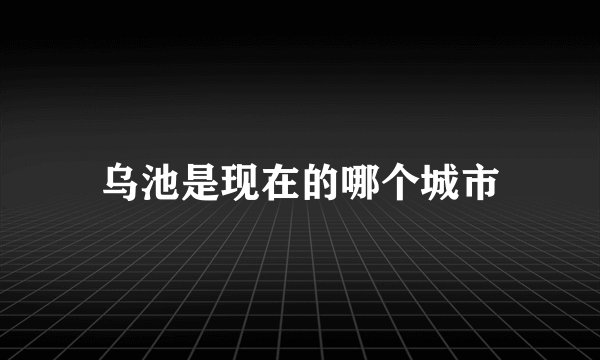 乌池是现在的哪个城市