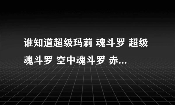 谁知道超级玛莉 魂斗罗 超级魂斗罗 空中魂斗罗 赤影战士 等等游戏的秘籍啊？？？？