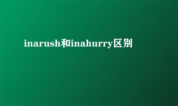 inarush和inahurry区别