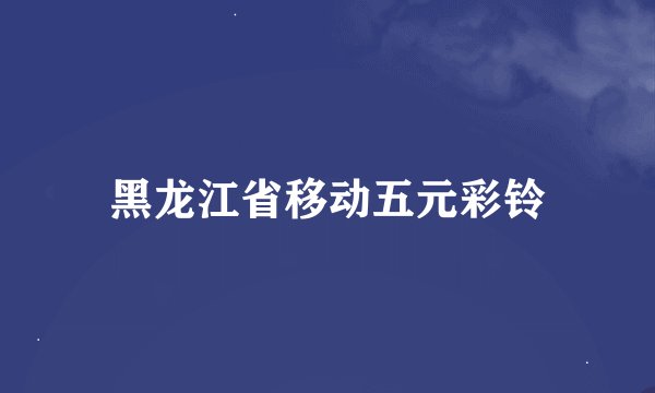 黑龙江省移动五元彩铃