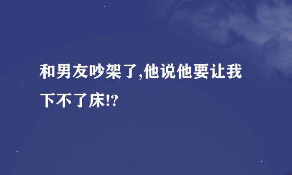 和男友吵架了,他说他要让我下不了床!?