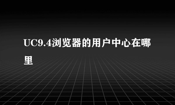 UC9.4浏览器的用户中心在哪里