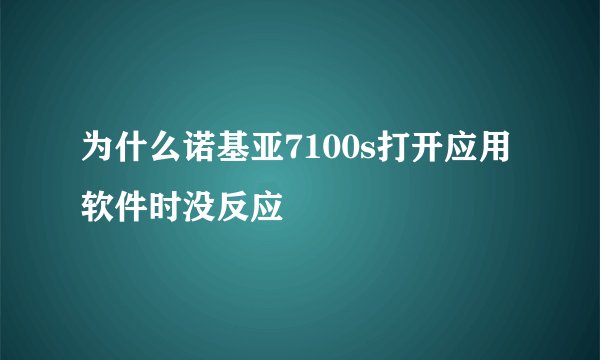 为什么诺基亚7100s打开应用软件时没反应